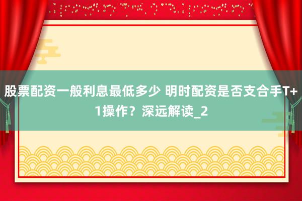 股票配资一般利息最低多少 明时配资是否支合手T+1操作？深远解读_2
