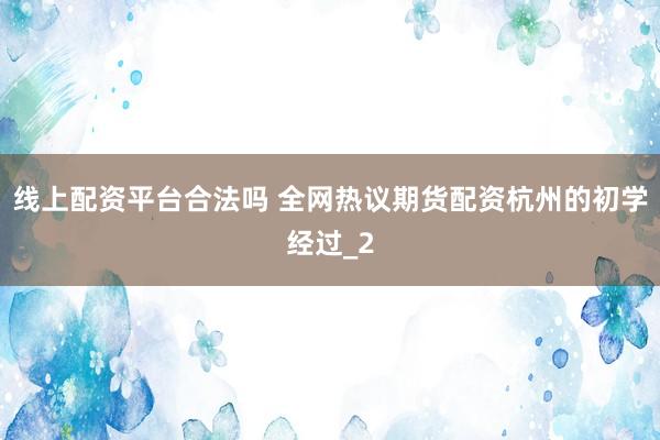 线上配资平台合法吗 全网热议期货配资杭州的初学经过_2