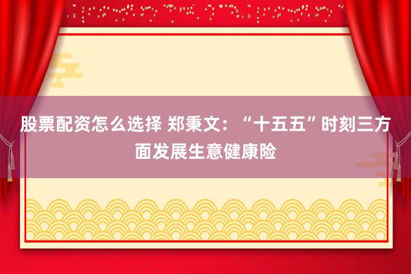 股票配资怎么选择 郑秉文：“十五五”时刻三方面发展生意健康险