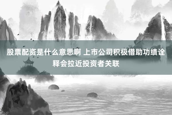 股票配资是什么意思啊 上市公司积极借助功绩诠释会拉近投资者关联