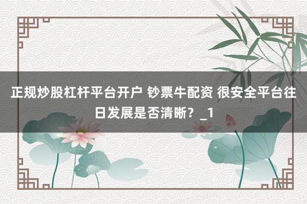正规炒股杠杆平台开户 钞票牛配资 很安全平台往日发展是否清晰？_1