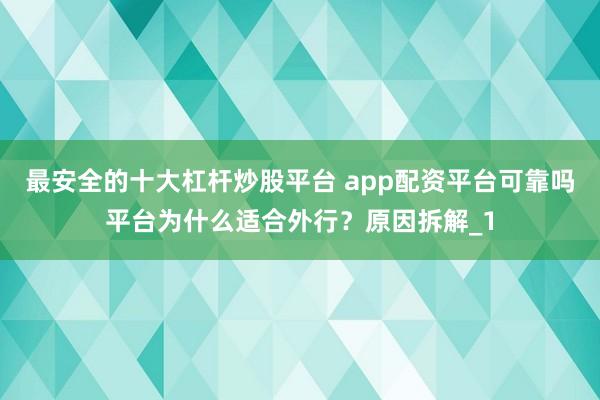 最安全的十大杠杆炒股平台 app配资平台可靠吗平台为什么适合外行?原因拆解_1