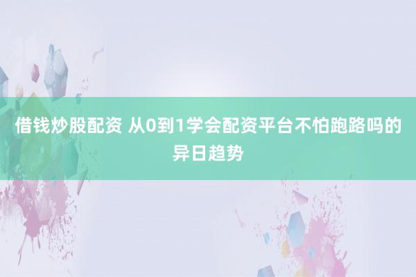 借钱炒股配资 从0到1学会配资平台不怕跑路吗的异日趋势