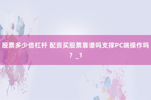 股票多少倍杠杆 配资买股票靠谱吗支撑PC端操作吗？_1