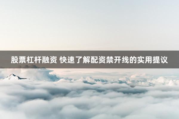 股票杠杆融资 快速了解配资禁开线的实用提议