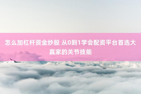 怎么加杠杆资金炒股 从0到1学会配资平台首选大赢家的关节技能