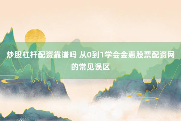 炒股杠杆配资靠谱吗 从0到1学会金惠股票配资网的常见误区