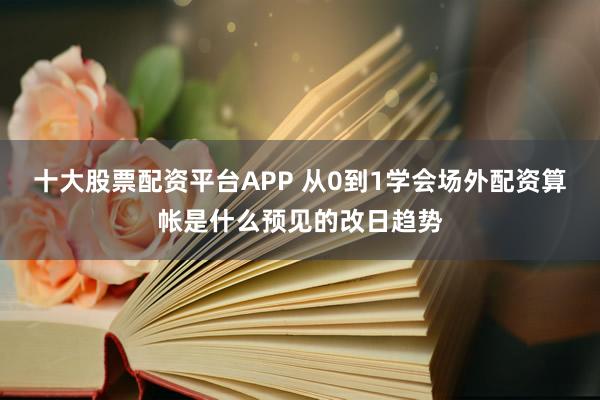 十大股票配资平台APP 从0到1学会场外配资算帐是什么预见的改日趋势