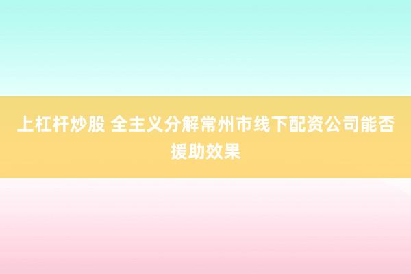 上杠杆炒股 全主义分解常州市线下配资公司能否援助效果