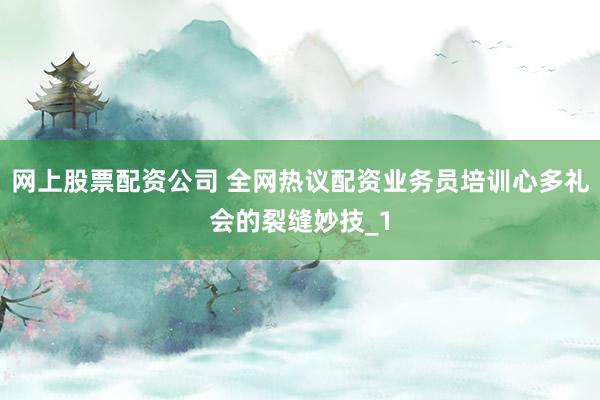 网上股票配资公司 全网热议配资业务员培训心多礼会的裂缝妙技_1
