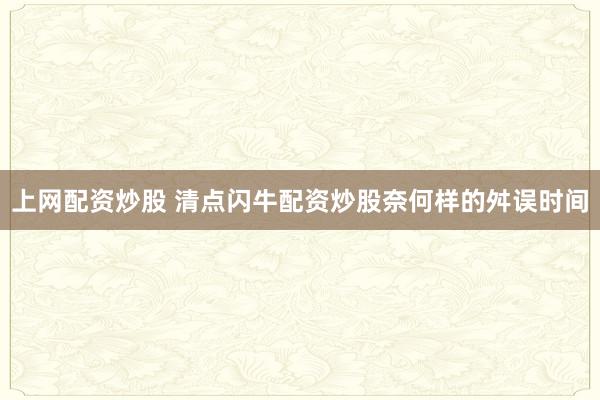 上网配资炒股 清点闪牛配资炒股奈何样的舛误时间