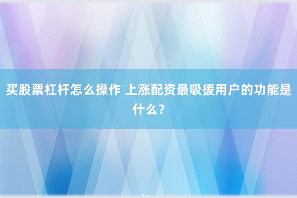 买股票杠杆怎么操作 上涨配资最吸援用户的功能是什么？