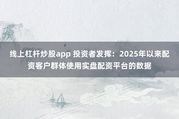 线上杠杆炒股app 投资者发挥：2025年以来配资客户群体使用实盘配资平台的数据