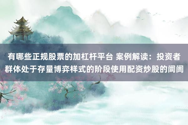 有哪些正规股票的加杠杆平台 案例解读：投资者群体处于存量博弈样式的阶段使用配资炒股的阛阓