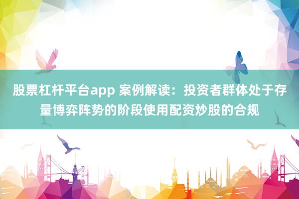 股票杠杆平台app 案例解读：投资者群体处于存量博弈阵势的阶段使用配资炒股的合规