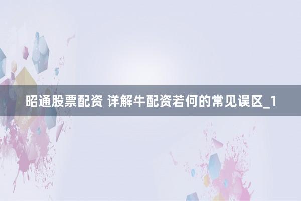 昭通股票配资 详解牛配资若何的常见误区_1