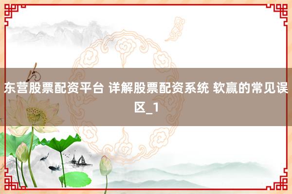 东营股票配资平台 详解股票配资系统 软赢的常见误区_1
