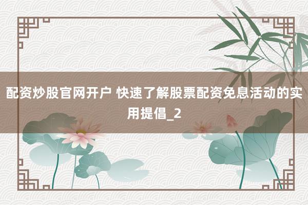 配资炒股官网开户 快速了解股票配资免息活动的实用提倡_2
