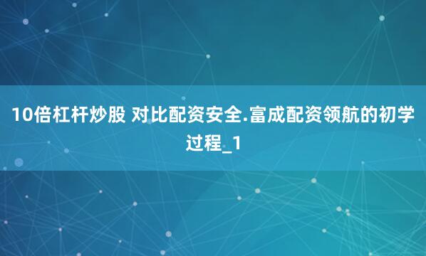 10倍杠杆炒股 对比配资安全.富成配资领航的初学过程_1