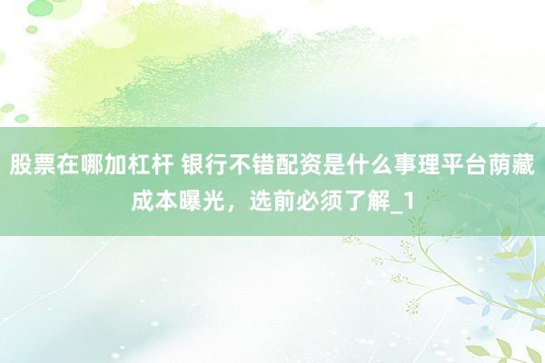 股票在哪加杠杆 银行不错配资是什么事理平台荫藏成本曝光，选前必须了解_1