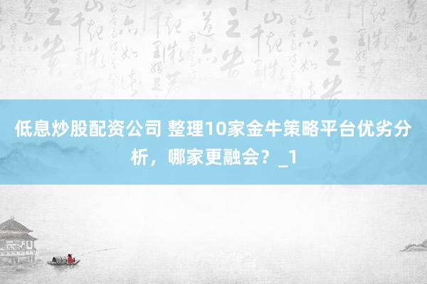 低息炒股配资公司 整理10家金牛策略平台优劣分析，哪家更融会？_1