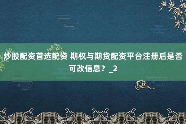 炒股配资首选配资 期权与期货配资平台注册后是否可改信息?_2