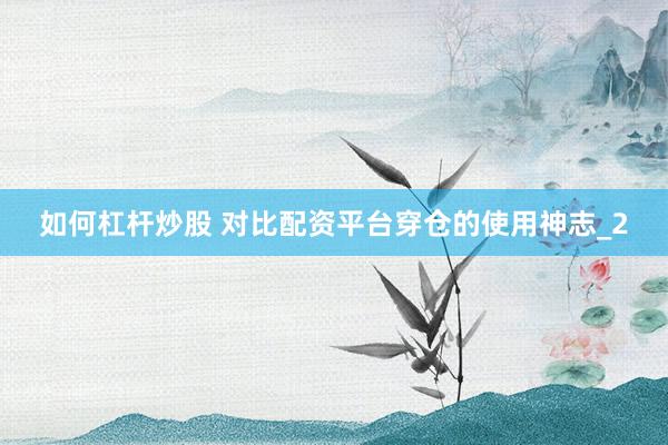 如何杠杆炒股 对比配资平台穿仓的使用神志_2