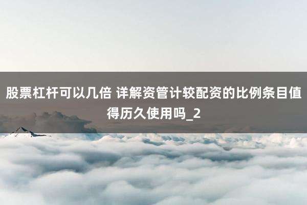 股票杠杆可以几倍 详解资管计较配资的比例条目值得历久使用吗_2