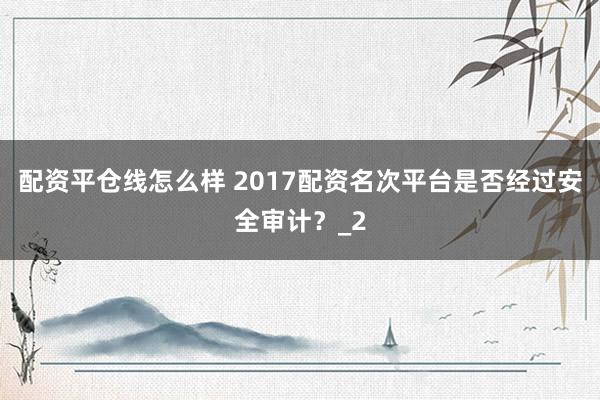配资平仓线怎么样 2017配资名次平台是否经过安全审计？_2